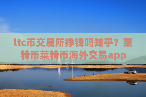 ltc币交易所挣钱吗知乎？莱特币莱特币海外交易app