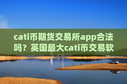 cati币期货交易所app合法吗？英国最大cati币交易软件
