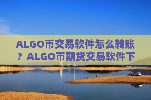 ALGO币交易软件怎么转账？ALGO币期货交易软件下载上线