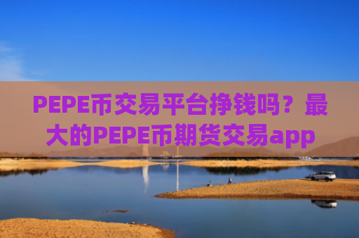 PEPE币交易平台挣钱吗？最大的PEPE币期货交易app下载