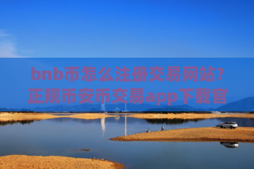 bnb币怎么注册交易网站？正规币安币交易app下载官网