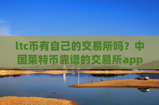 ltc币有自己的交易所吗？中国莱特币靠谱的交易所app下载