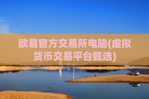 欧易官方交易所电脑(虚拟货币交易平台甄选)