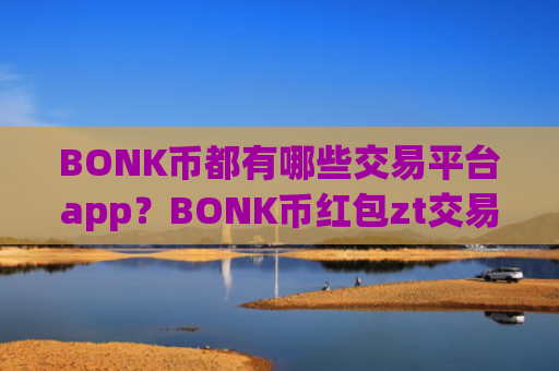 BONK币都有哪些交易平台app？BONK币红包zt交易平台app