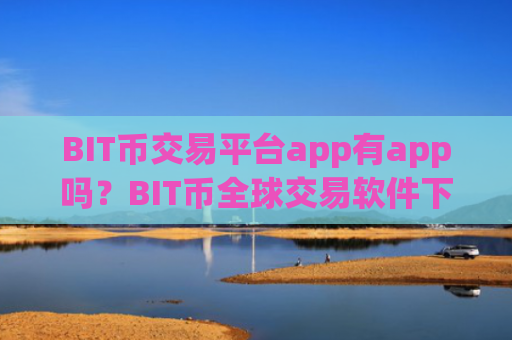BIT币交易平台app有app吗？BIT币全球交易软件下载排名