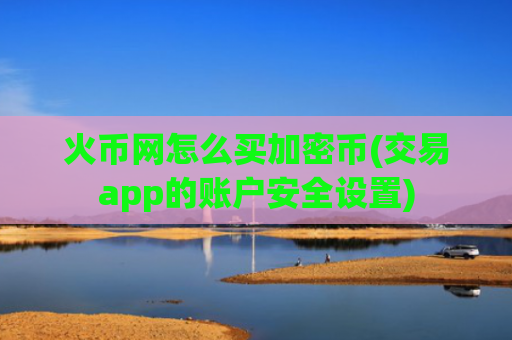 火币网怎么买加密币(交易app的账户安全设置)