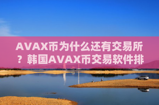 AVAX币为什么还有交易所？韩国AVAX币交易软件排名榜
