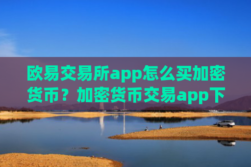 欧易交易所app怎么买加密货币？加密货币交易app下载是真的还是假的