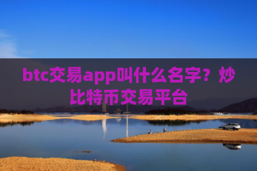 btc交易app叫什么名字？炒比特币交易平台