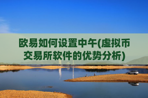 欧易如何设置中午(虚拟币交易所软件的优势分析)