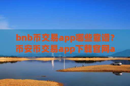bnb币交易app哪些靠谱？币安币交易app下载官网app下载安装