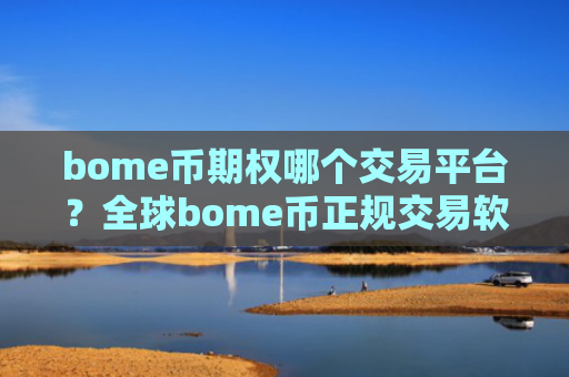 bome币期权哪个交易平台？全球bome币正规交易软件下载