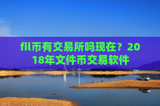 fil币有交易所吗现在？2018年文件币交易软件