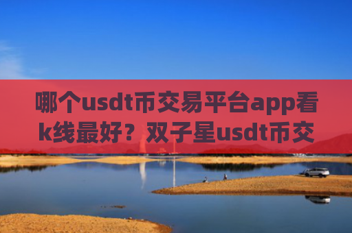哪个usdt币交易平台app看k线最好？双子星usdt币交易网站