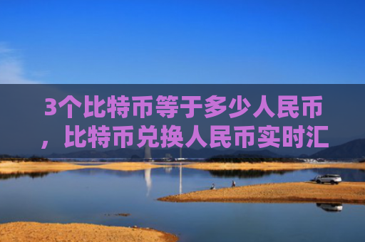 3个比特币等于多少人民币，比特币兑换人民币实时汇率