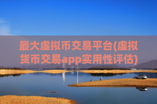 最大虚拟币交易平台(虚拟货币交易app实用性评估)