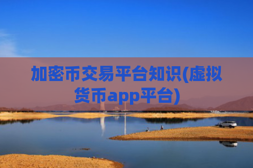 加密币交易平台知识(虚拟货币app平台)