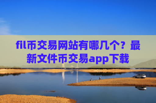 fil币交易网站有哪几个？最新文件币交易app下载