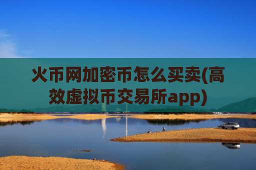 火币网加密币怎么买卖(高效虚拟币交易所app)