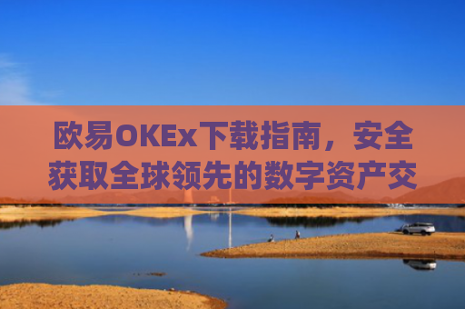欧易OKEx下载指南，安全获取全球领先的数字资产交易平台_易欧ok官网下载