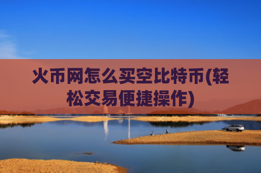 火币网怎么买空比特币(轻松交易便捷操作)