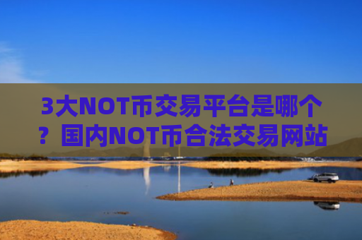 3大NOT币交易平台是哪个？国内NOT币合法交易网站