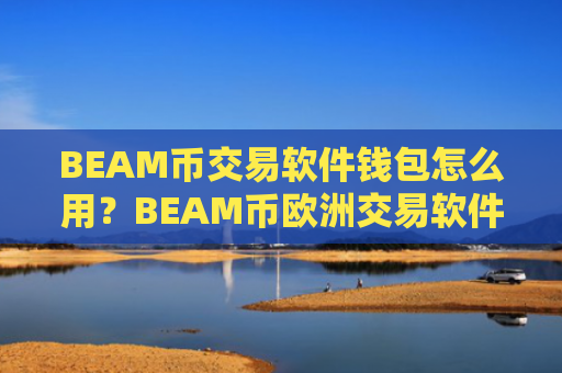 BEAM币交易软件钱包怎么用？BEAM币欧洲交易软件