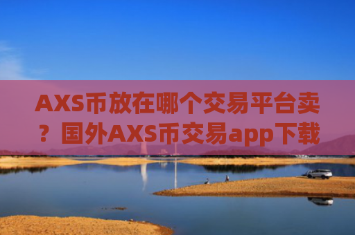 AXS币放在哪个交易平台卖？国外AXS币交易app下载开户