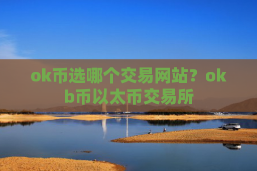 ok币选哪个交易网站？okb币以太币交易所