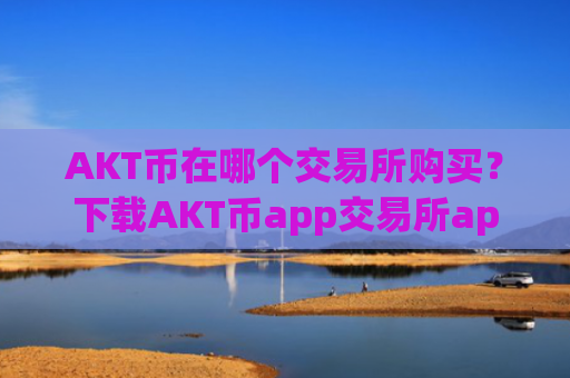 AKT币在哪个交易所购买？下载AKT币app交易所app下载官网最新