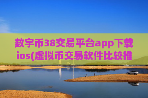 数字币38交易平台app下载ios(虚拟币交易软件比较推荐)