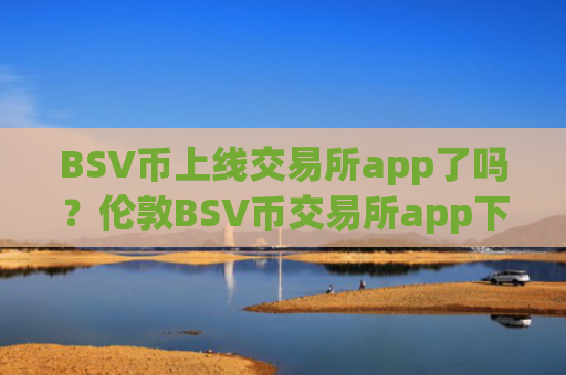 BSV币上线交易所app了吗？伦敦BSV币交易所app下载