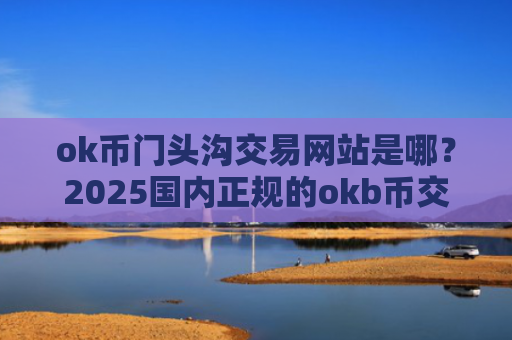 ok币门头沟交易网站是哪？2025国内正规的okb币交易软件下载