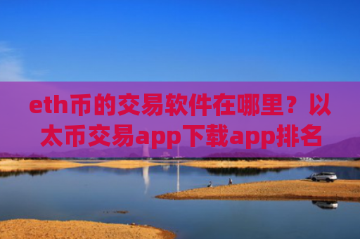 eth币的交易软件在哪里？以太币交易app下载app排名前30