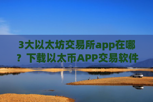 3大以太坊交易所app在哪？下载以太币APP交易软件下载