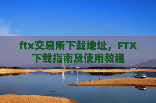 ftx交易所下载地址，FTX下载指南及使用教程