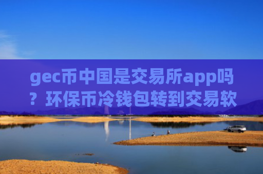 gec币中国是交易所app吗？环保币冷钱包转到交易软件下载