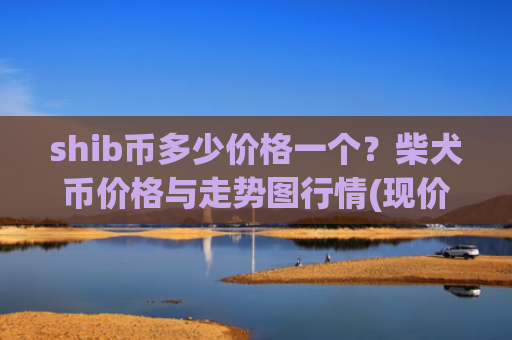 shib币多少价格一个？柴犬币价格与走势图行情(现价0.00023275元)