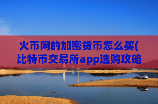 火币网的加密货币怎么买(比特币交易所app选购攻略)