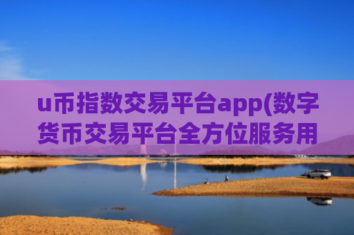u币指数交易平台app(数字货币交易平台全方位服务用户)