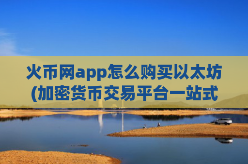 火币网app怎么购买以太坊(加密货币交易平台一站式解决方案)