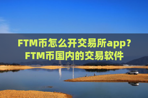 FTM币怎么开交易所app？FTM币国内的交易软件