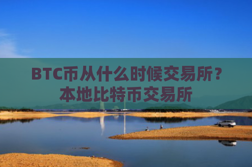 BTC币从什么时候交易所？本地比特币交易所