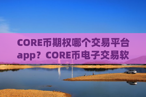CORE币期权哪个交易平台app？CORE币电子交易软件下载