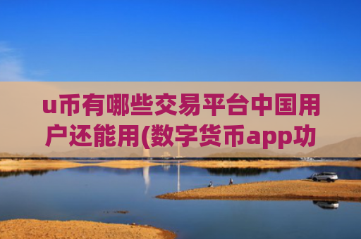 u币有哪些交易平台中国用户还能用(数字货币app功能升级)