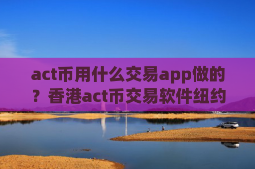 act币用什么交易app做的？香港act币交易软件纽约