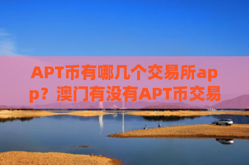 APT币有哪几个交易所app？澳门有没有APT币交易所app下载