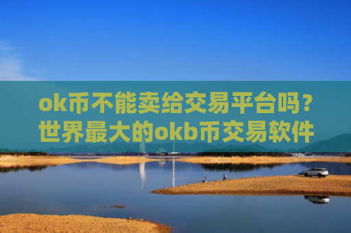 ok币不能卖给交易平台吗？世界最大的okb币交易软件下载