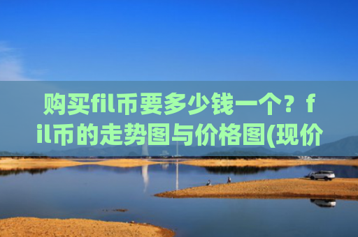 购买fil币要多少钱一个？fil币的走势图与价格图(现价56.3026元)