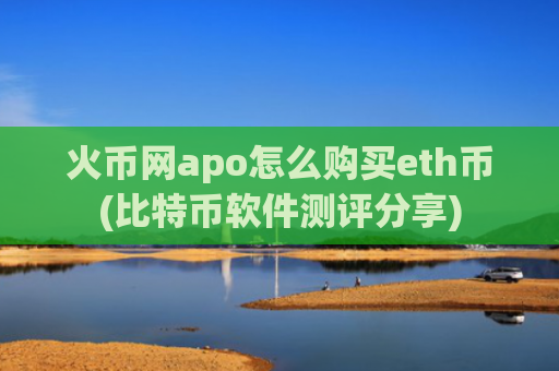 火币网apo怎么购买eth币(比特币软件测评分享)